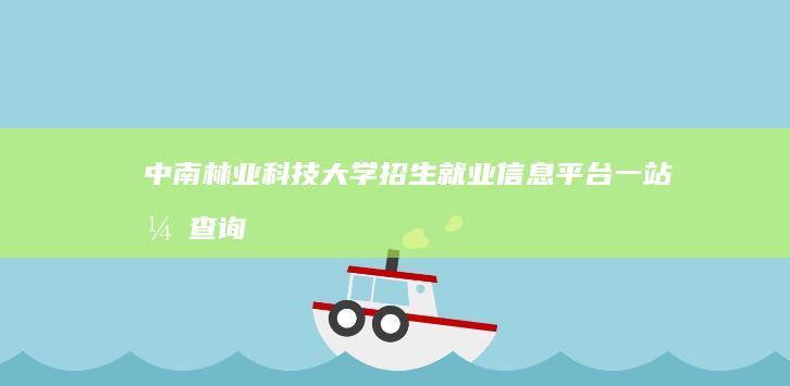 中南林业科技大学招生就业信息平台：一站式查询与服务平台